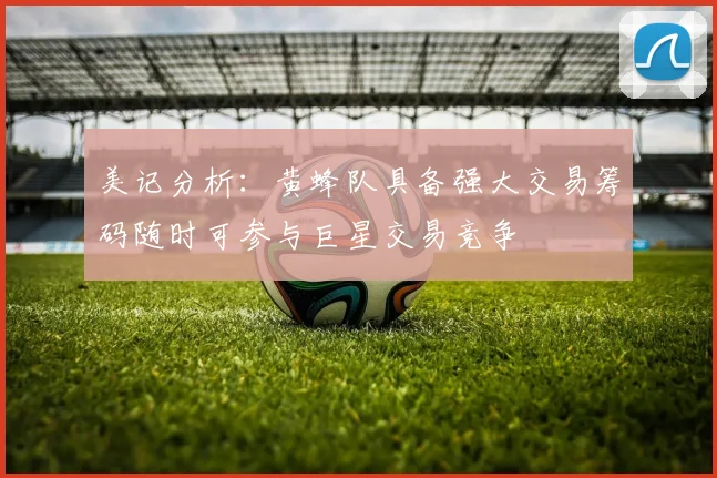 美记分析：黄蜂队具备强大交易筹码随时可参与巨星交易竞争
