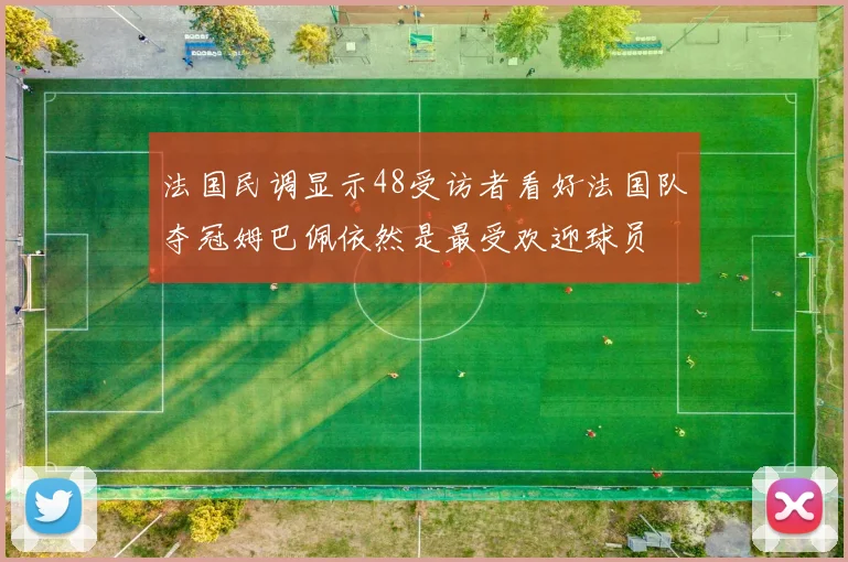 法国民调显示48受访者看好法国队夺冠姆巴佩依然是最受欢迎球员