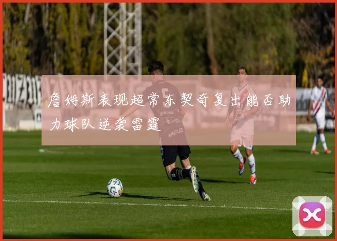 詹姆斯表现超常东契奇复出能否助力球队逆袭雷霆