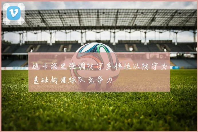 迈卡诺里强调防守多样性以防守为基础构建球队竞争力