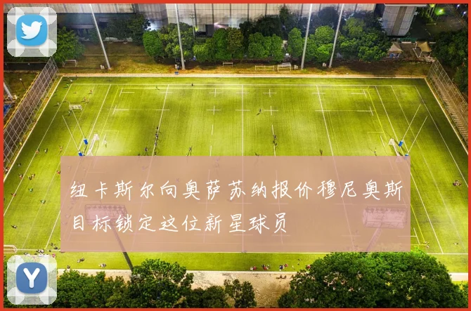 纽卡斯尔向奥萨苏纳报价穆尼奥斯目标锁定这位新星球员