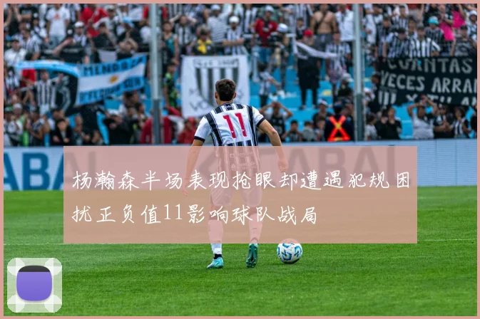 杨瀚森半场表现抢眼却遭遇犯规困扰正负值11影响球队战局