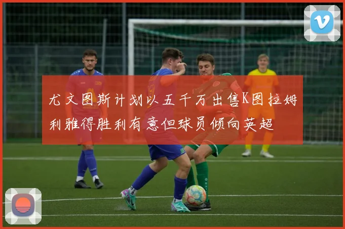 尤文图斯计划以五千万出售K图拉姆利雅得胜利有意但球员倾向英超