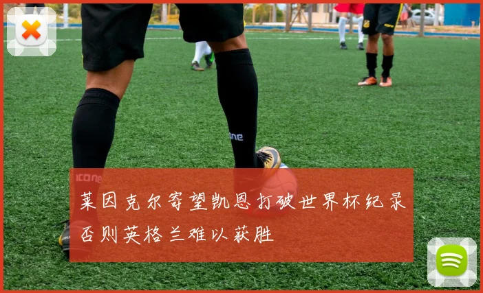 莱因克尔寄望凯恩打破世界杯纪录否则英格兰难以获胜