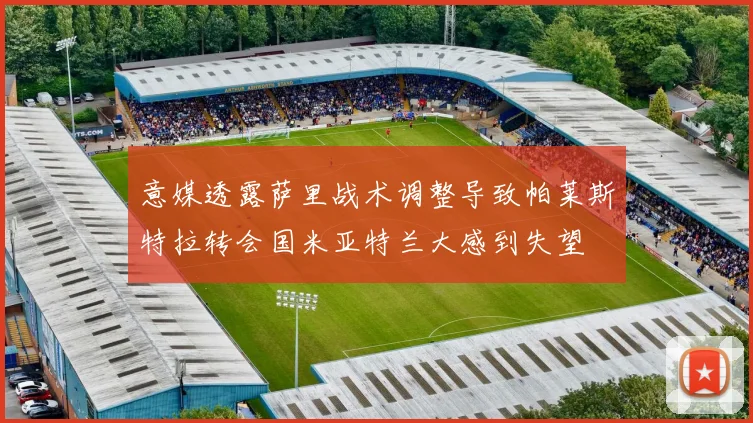 意媒透露萨里战术调整导致帕莱斯特拉转会国米亚特兰大感到失望