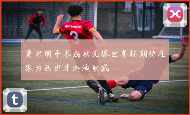费尔明手术成功无缘世界杯期待在家为西班牙加油助威