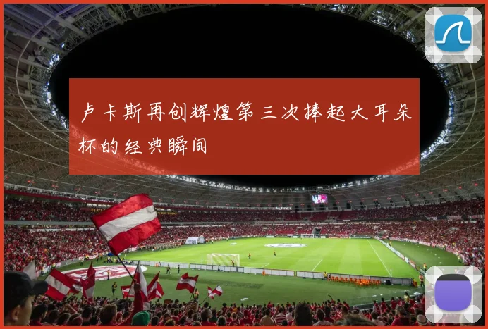 卢卡斯再创辉煌第三次捧起大耳朵杯的经典瞬间