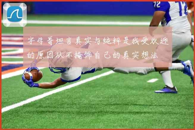 字母哥坦言真实与纯粹是我受欢迎的原因从不掩饰自己的真实想法