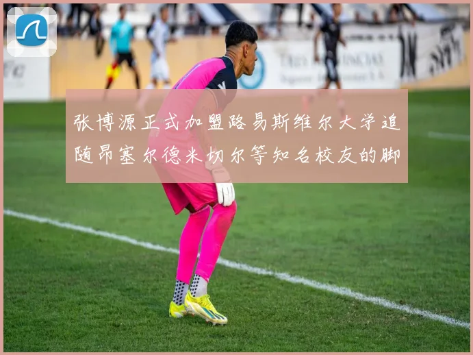 张博源正式加盟路易斯维尔大学追随昂塞尔德米切尔等知名校友的脚步
