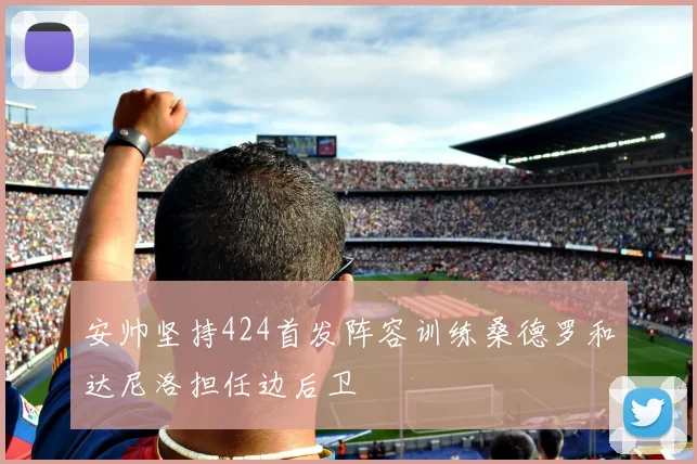 安帅坚持424首发阵容训练桑德罗和达尼洛担任边后卫