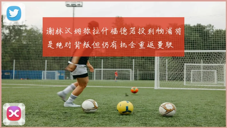 谢林汉姆称拉什福德若投利物浦将是绝对背叛但仍有机会重返曼联