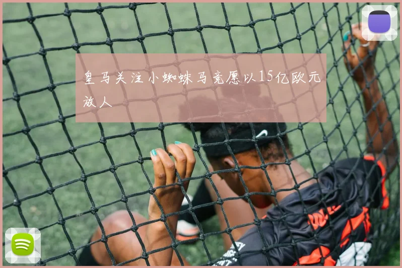 皇马关注小蜘蛛马竞愿以15亿欧元放人