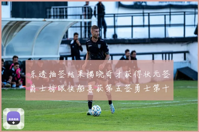 乐透抽签结果揭晓奇才获得状元签爵士榜眼快船喜获第五签勇士第十一雷霆第十二