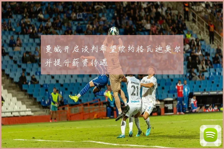 曼城开启谈判希望续约格瓦迪奥尔并提升薪资待遇