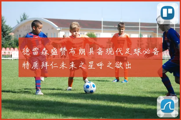 德雷森盛赞布朗具备现代足球必备特质拜仁未来之星呼之欲出