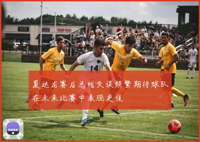 夏达龙赛后总结失误频繁期待球队在未来比赛中表现更佳