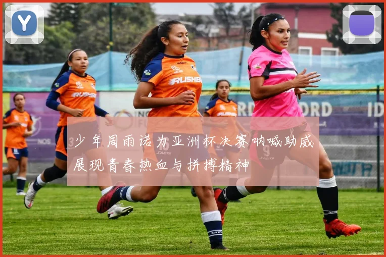少年周雨诺为亚洲杯决赛呐喊助威展现青春热血与拼搏精神